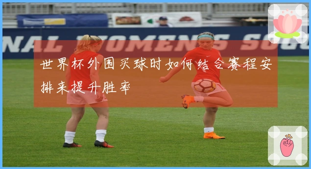 世界杯外围买球时如何结合赛程安排来提升胜率