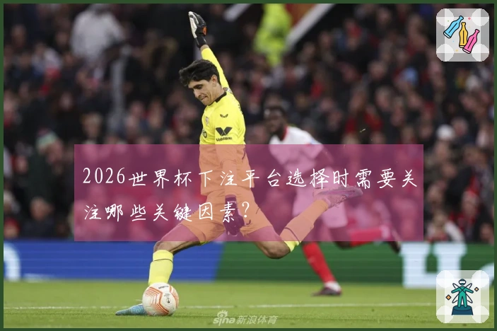2026世界杯下注平台选择时需要关注哪些关键因素？