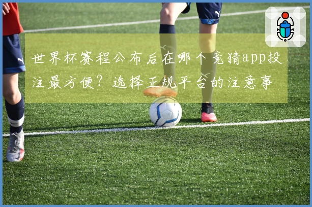 世界杯赛程公布后在哪个竞猜app投注最方便？选择正规平台的注意事项