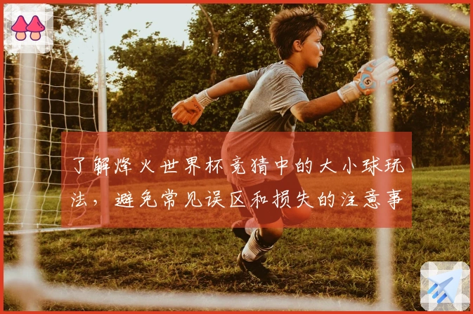 了解烽火世界杯竞猜中的大小球玩法，避免常见误区和损失的注意事项