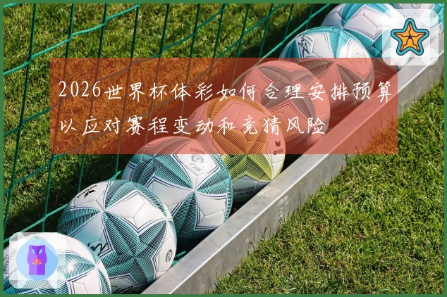 2026世界杯体彩如何合理安排预算以应对赛程变动和竞猜风险