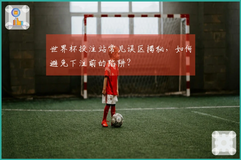 世界杯投注站常见误区揭秘，如何避免下注前的陷阱？